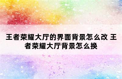 王者荣耀大厅的界面背景怎么改 王者荣耀大厅背景怎么换